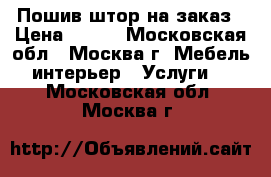 Пошив штор на заказ › Цена ­ 340 - Московская обл., Москва г. Мебель, интерьер » Услуги   . Московская обл.,Москва г.